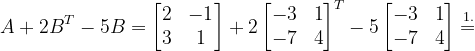 \dpi{120} A+2B^{T}-5B=\begin{bmatrix} 2 &-1 \\ 3& 1 \end{bmatrix}+2\begin{bmatrix} -3 & 1\\ -7 &4 \end{bmatrix}^{T}-5\begin{bmatrix} -3 & 1\\ -7 & 4 \end{bmatrix}\overset{1.}{=}